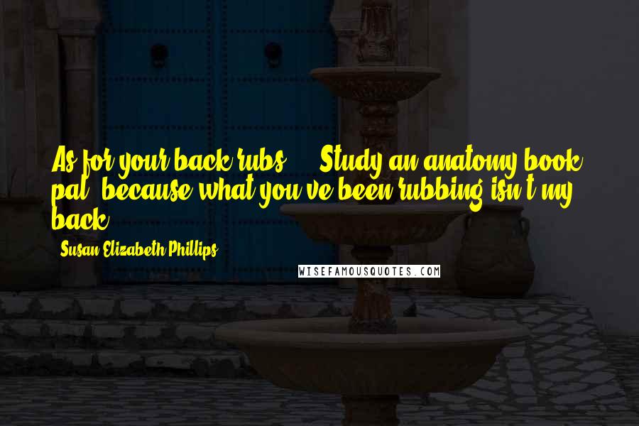 Susan Elizabeth Phillips Quotes: As for your back rubs ... Study an anatomy book, pal, because what you've been rubbing isn't my back.