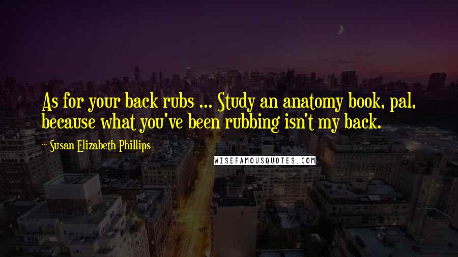 Susan Elizabeth Phillips Quotes: As for your back rubs ... Study an anatomy book, pal, because what you've been rubbing isn't my back.