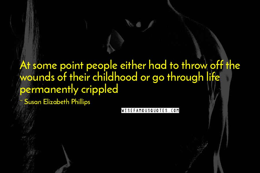 Susan Elizabeth Phillips Quotes: At some point people either had to throw off the wounds of their childhood or go through life permanently crippled