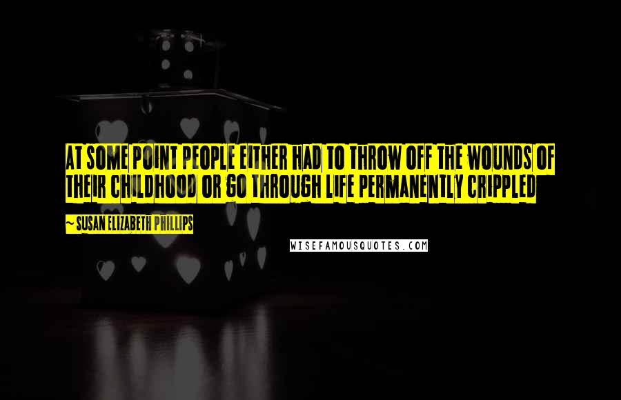 Susan Elizabeth Phillips Quotes: At some point people either had to throw off the wounds of their childhood or go through life permanently crippled