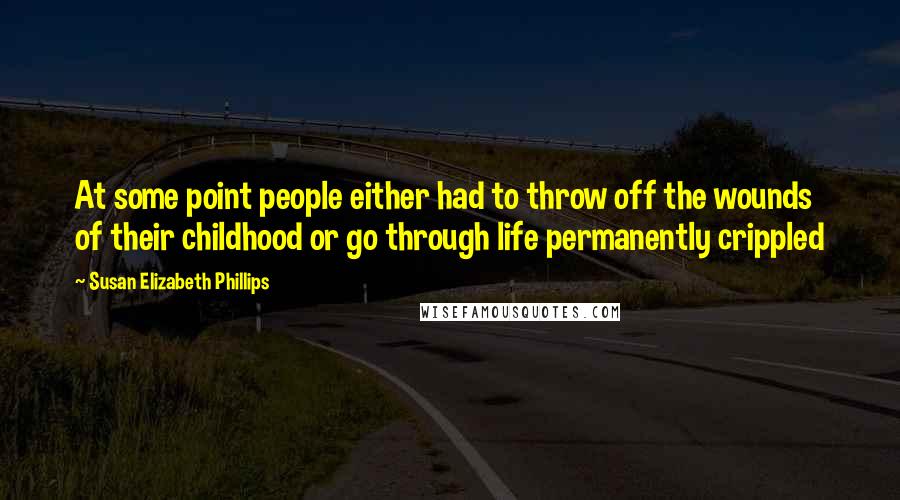 Susan Elizabeth Phillips Quotes: At some point people either had to throw off the wounds of their childhood or go through life permanently crippled