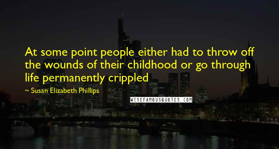 Susan Elizabeth Phillips Quotes: At some point people either had to throw off the wounds of their childhood or go through life permanently crippled