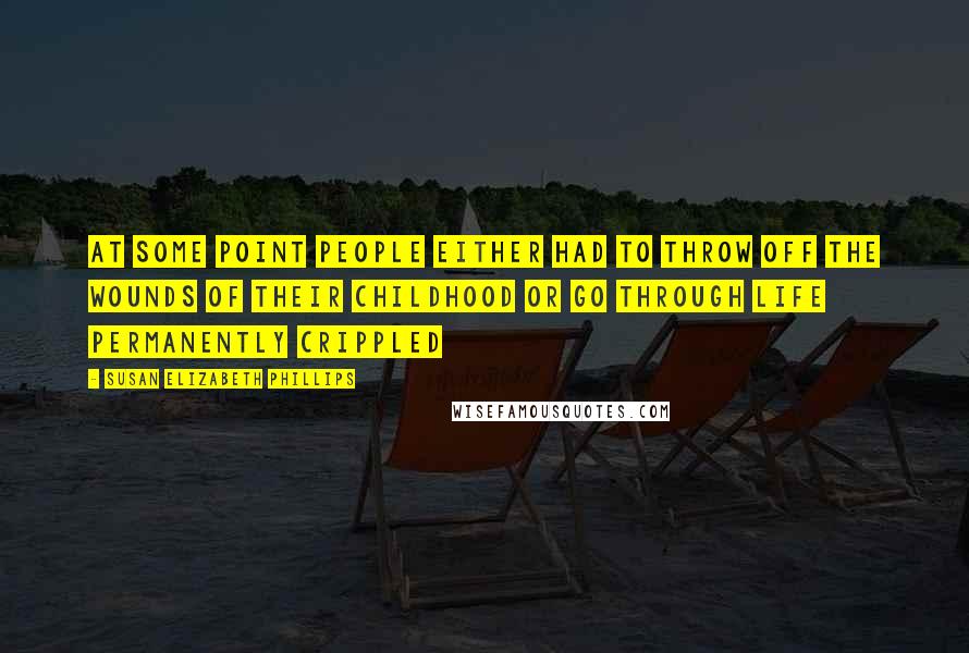 Susan Elizabeth Phillips Quotes: At some point people either had to throw off the wounds of their childhood or go through life permanently crippled