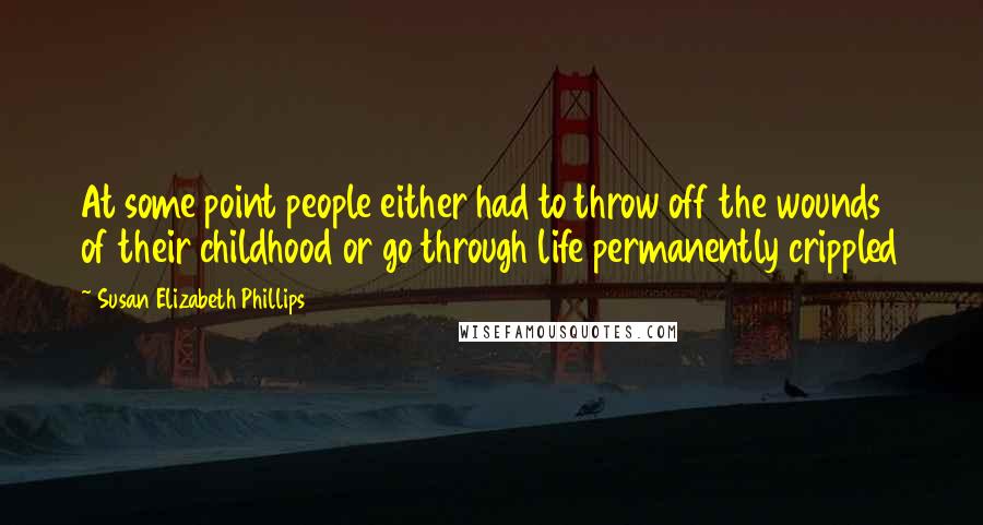 Susan Elizabeth Phillips Quotes: At some point people either had to throw off the wounds of their childhood or go through life permanently crippled