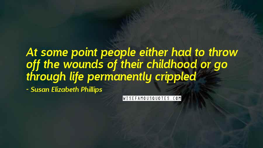 Susan Elizabeth Phillips Quotes: At some point people either had to throw off the wounds of their childhood or go through life permanently crippled