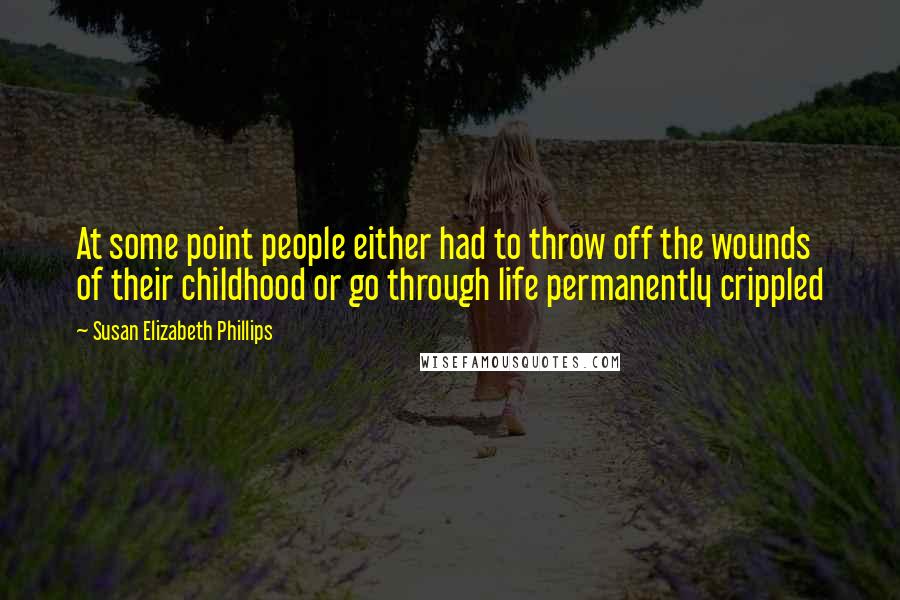 Susan Elizabeth Phillips Quotes: At some point people either had to throw off the wounds of their childhood or go through life permanently crippled