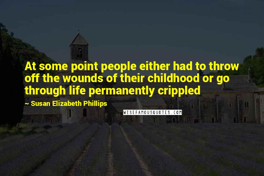 Susan Elizabeth Phillips Quotes: At some point people either had to throw off the wounds of their childhood or go through life permanently crippled