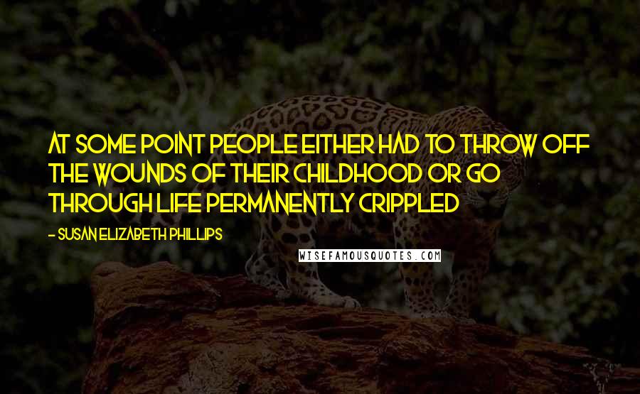 Susan Elizabeth Phillips Quotes: At some point people either had to throw off the wounds of their childhood or go through life permanently crippled