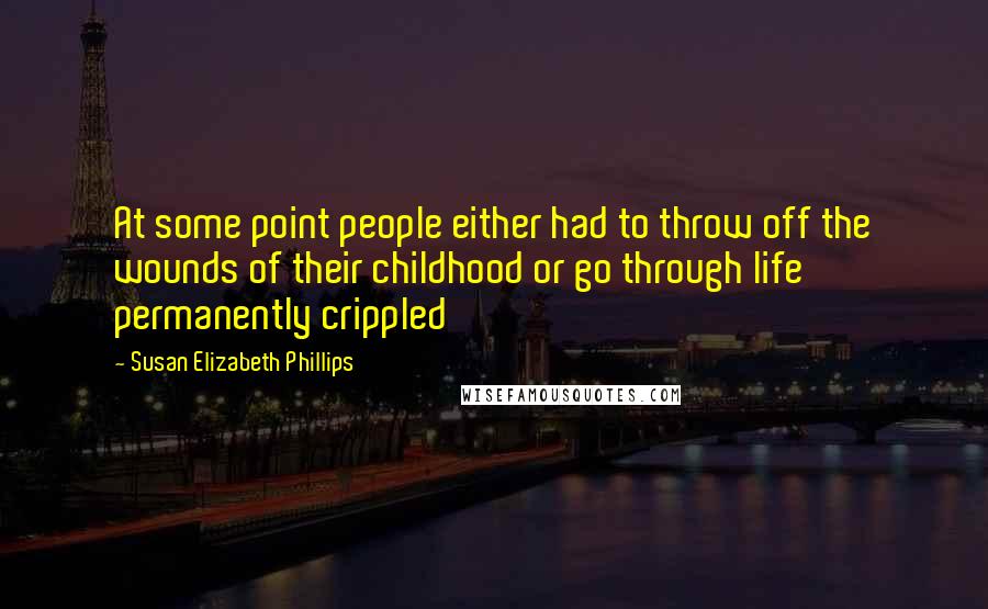 Susan Elizabeth Phillips Quotes: At some point people either had to throw off the wounds of their childhood or go through life permanently crippled