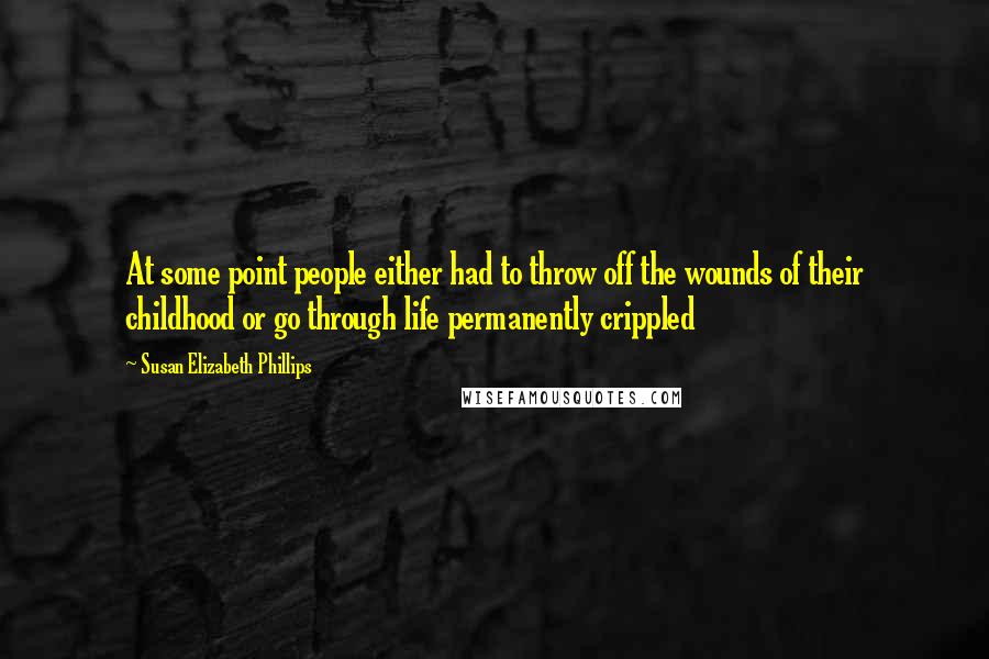 Susan Elizabeth Phillips Quotes: At some point people either had to throw off the wounds of their childhood or go through life permanently crippled