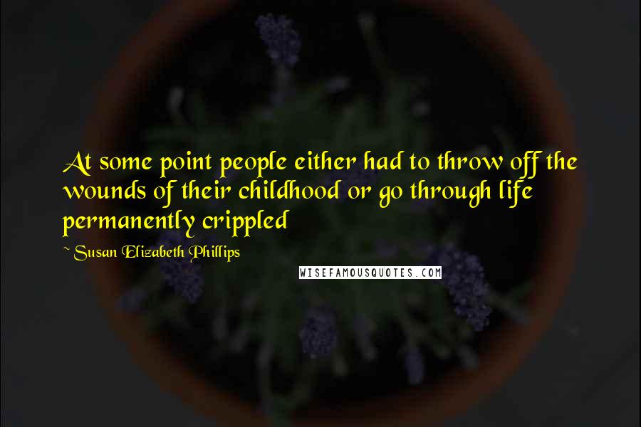 Susan Elizabeth Phillips Quotes: At some point people either had to throw off the wounds of their childhood or go through life permanently crippled