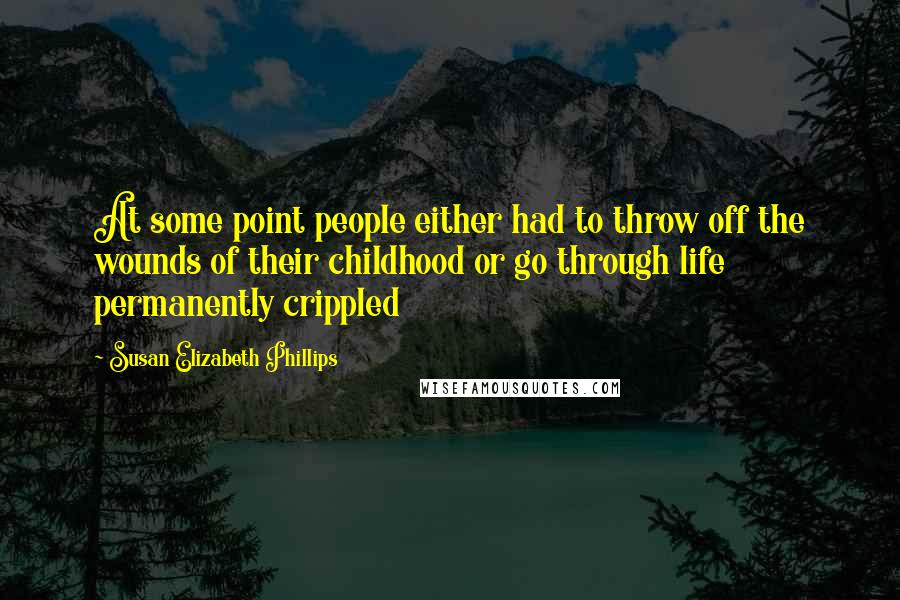 Susan Elizabeth Phillips Quotes: At some point people either had to throw off the wounds of their childhood or go through life permanently crippled