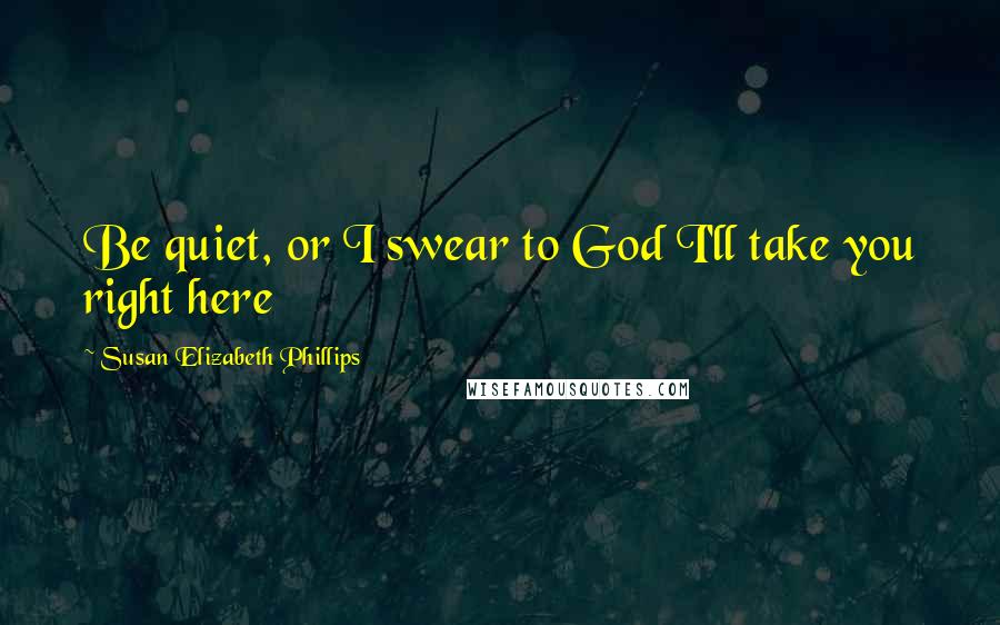 Susan Elizabeth Phillips Quotes: Be quiet, or I swear to God I'll take you right here