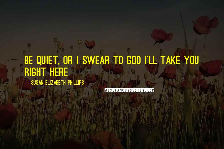 Susan Elizabeth Phillips Quotes: Be quiet, or I swear to God I'll take you right here