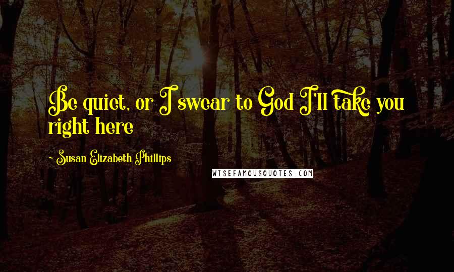 Susan Elizabeth Phillips Quotes: Be quiet, or I swear to God I'll take you right here