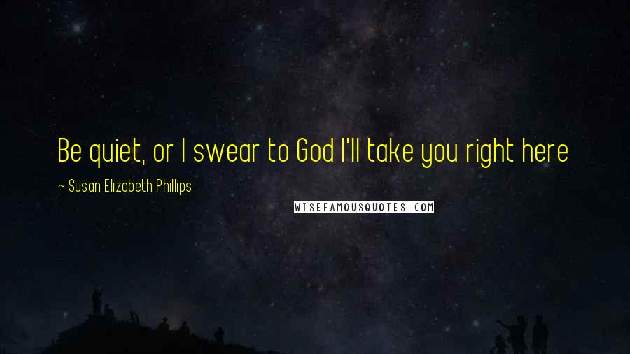 Susan Elizabeth Phillips Quotes: Be quiet, or I swear to God I'll take you right here