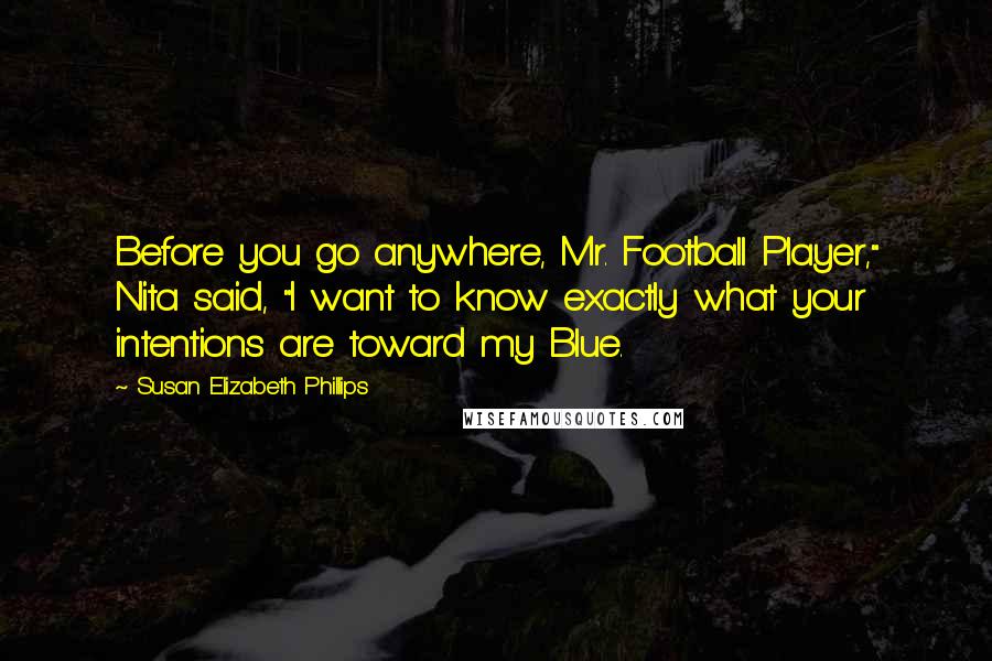 Susan Elizabeth Phillips Quotes: Before you go anywhere, Mr. Football Player," Nita said, "I want to know exactly what your intentions are toward my Blue.