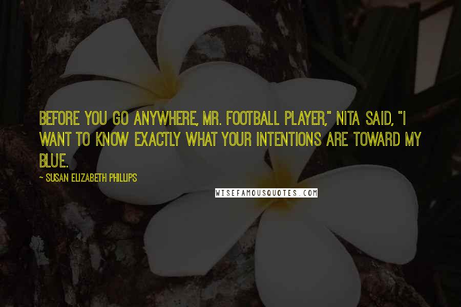 Susan Elizabeth Phillips Quotes: Before you go anywhere, Mr. Football Player," Nita said, "I want to know exactly what your intentions are toward my Blue.