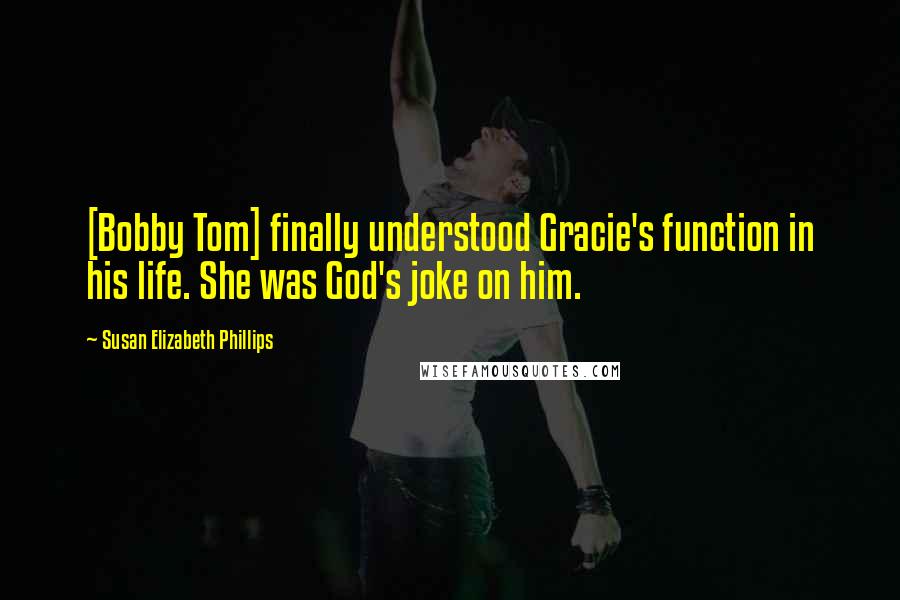 Susan Elizabeth Phillips Quotes: [Bobby Tom] finally understood Gracie's function in his life. She was God's joke on him.