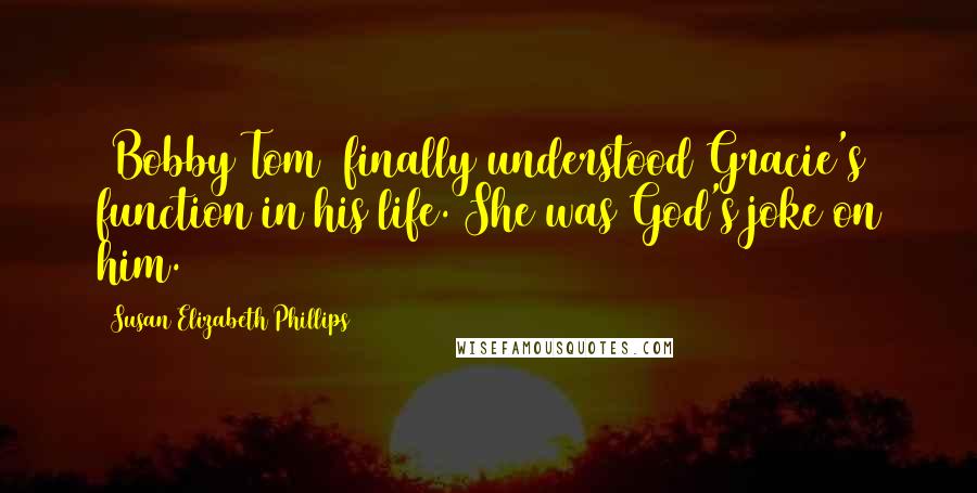 Susan Elizabeth Phillips Quotes: [Bobby Tom] finally understood Gracie's function in his life. She was God's joke on him.