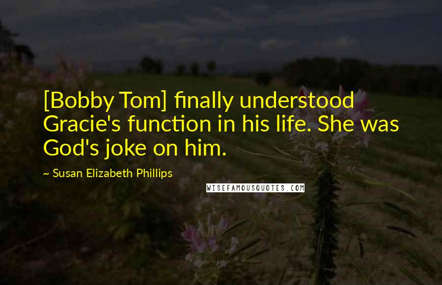 Susan Elizabeth Phillips Quotes: [Bobby Tom] finally understood Gracie's function in his life. She was God's joke on him.