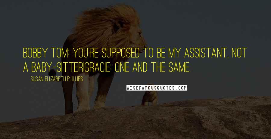 Susan Elizabeth Phillips Quotes: Bobby Tom: You're supposed to be my assistant, not a baby-sitter!Gracie: One and the same.