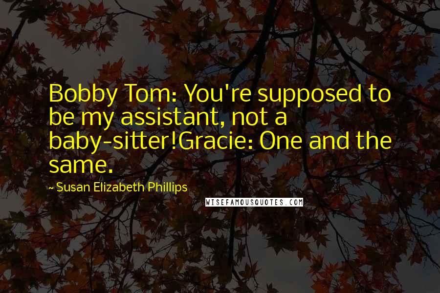 Susan Elizabeth Phillips Quotes: Bobby Tom: You're supposed to be my assistant, not a baby-sitter!Gracie: One and the same.