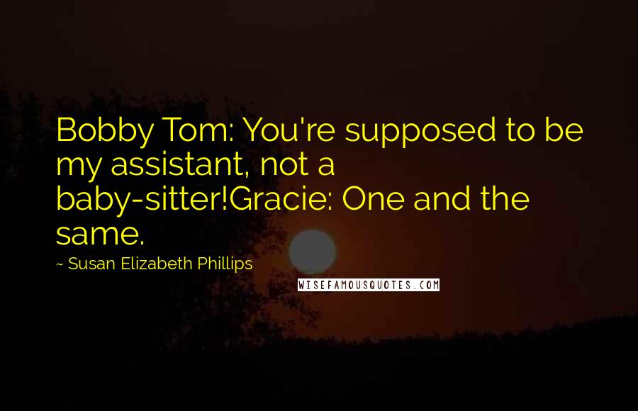 Susan Elizabeth Phillips Quotes: Bobby Tom: You're supposed to be my assistant, not a baby-sitter!Gracie: One and the same.