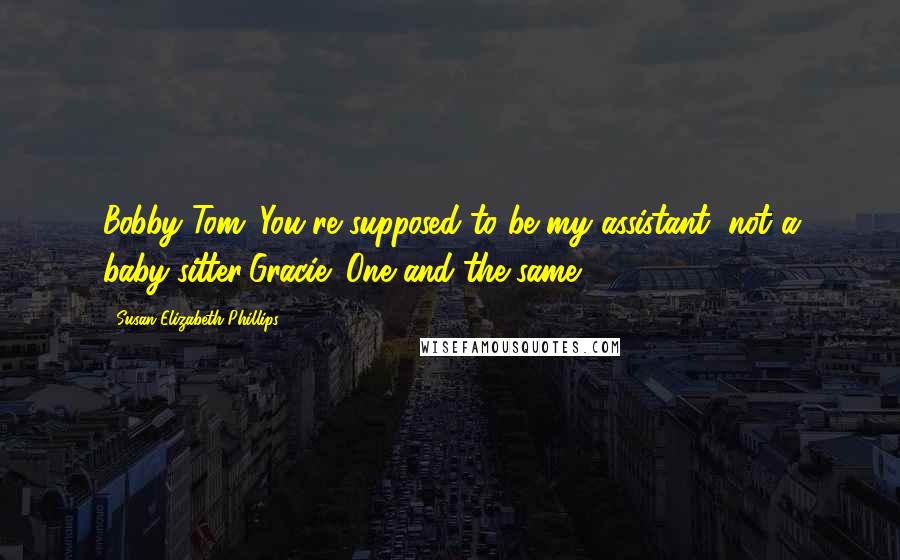 Susan Elizabeth Phillips Quotes: Bobby Tom: You're supposed to be my assistant, not a baby-sitter!Gracie: One and the same.