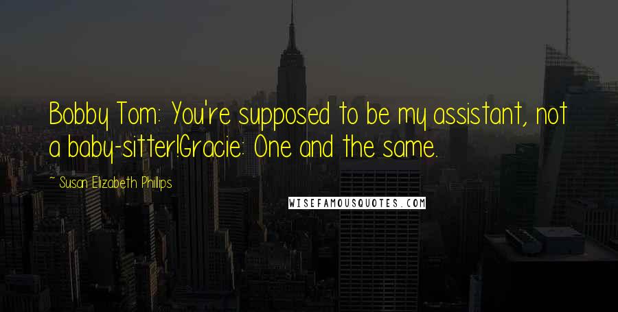 Susan Elizabeth Phillips Quotes: Bobby Tom: You're supposed to be my assistant, not a baby-sitter!Gracie: One and the same.