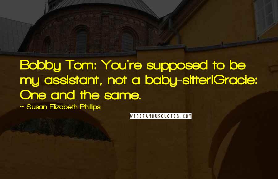 Susan Elizabeth Phillips Quotes: Bobby Tom: You're supposed to be my assistant, not a baby-sitter!Gracie: One and the same.