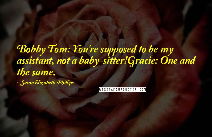 Susan Elizabeth Phillips Quotes: Bobby Tom: You're supposed to be my assistant, not a baby-sitter!Gracie: One and the same.