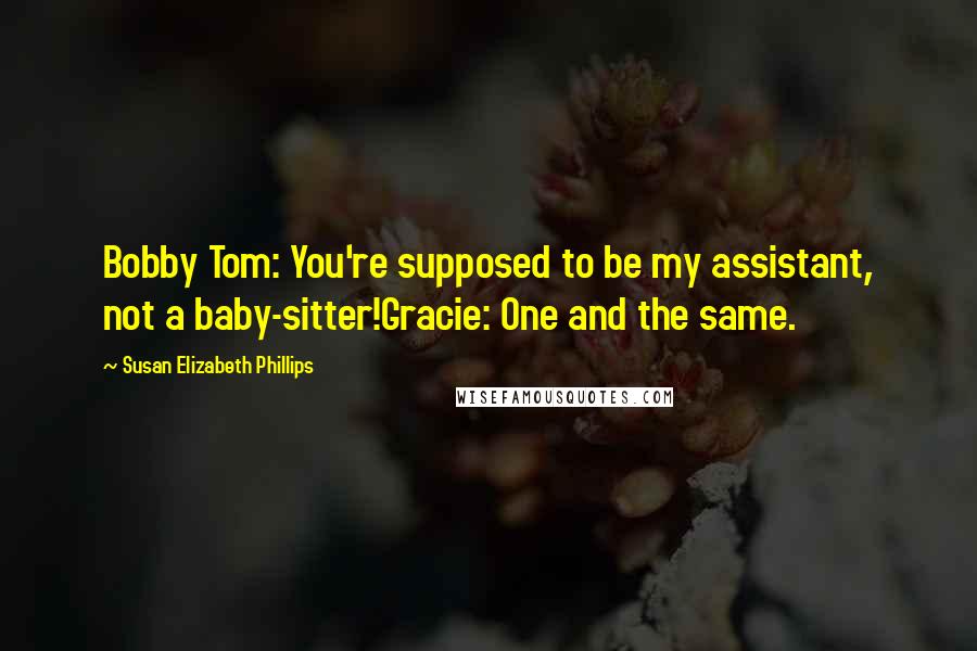 Susan Elizabeth Phillips Quotes: Bobby Tom: You're supposed to be my assistant, not a baby-sitter!Gracie: One and the same.