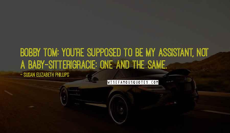 Susan Elizabeth Phillips Quotes: Bobby Tom: You're supposed to be my assistant, not a baby-sitter!Gracie: One and the same.