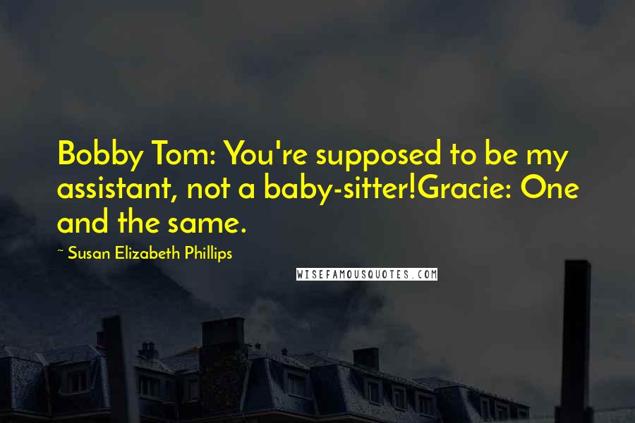 Susan Elizabeth Phillips Quotes: Bobby Tom: You're supposed to be my assistant, not a baby-sitter!Gracie: One and the same.
