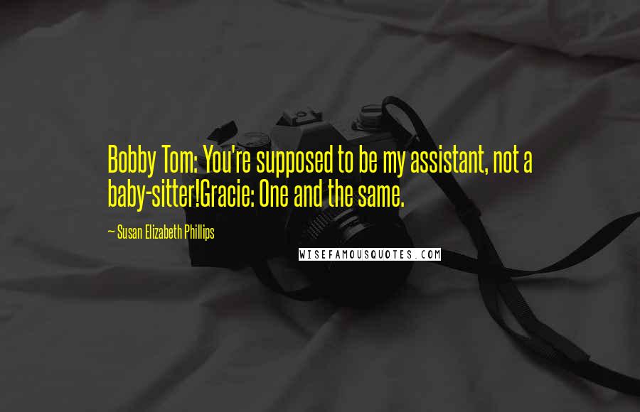 Susan Elizabeth Phillips Quotes: Bobby Tom: You're supposed to be my assistant, not a baby-sitter!Gracie: One and the same.