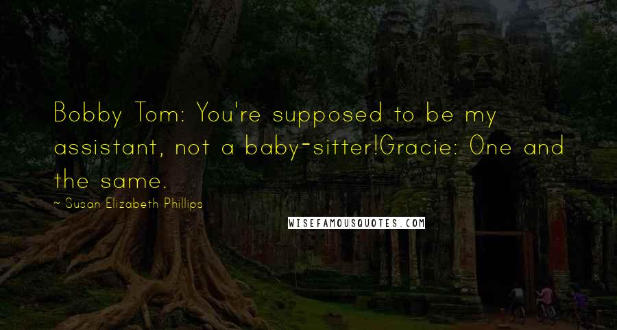 Susan Elizabeth Phillips Quotes: Bobby Tom: You're supposed to be my assistant, not a baby-sitter!Gracie: One and the same.