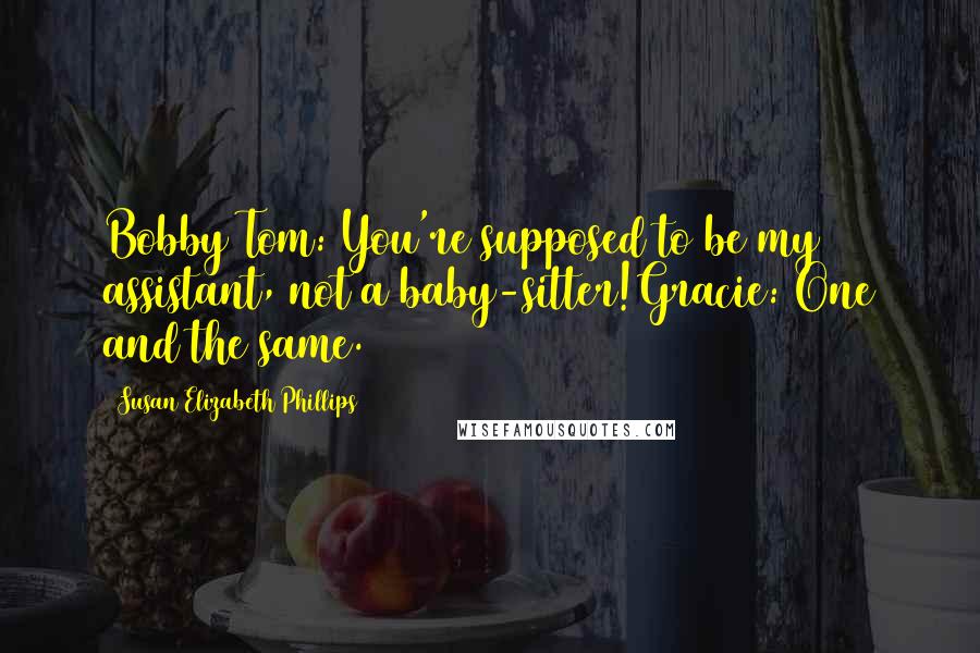 Susan Elizabeth Phillips Quotes: Bobby Tom: You're supposed to be my assistant, not a baby-sitter!Gracie: One and the same.