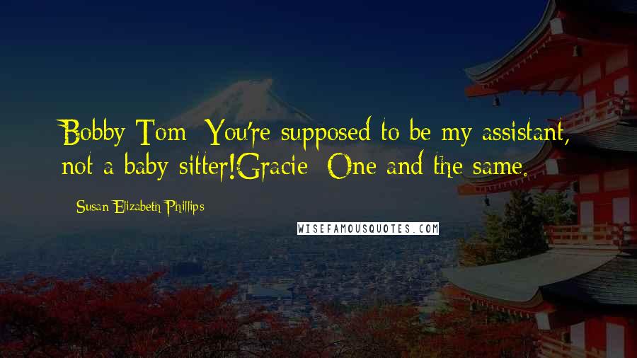 Susan Elizabeth Phillips Quotes: Bobby Tom: You're supposed to be my assistant, not a baby-sitter!Gracie: One and the same.