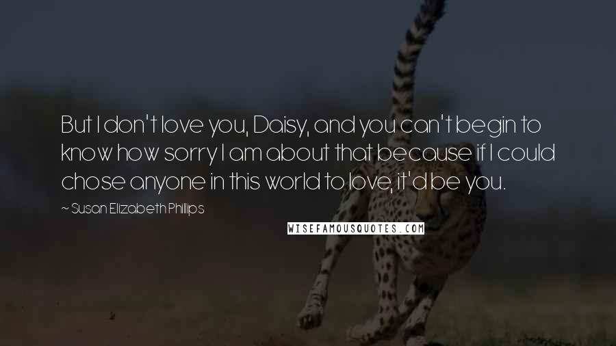 Susan Elizabeth Phillips Quotes: But I don't love you, Daisy, and you can't begin to know how sorry I am about that because if I could chose anyone in this world to love, it'd be you.