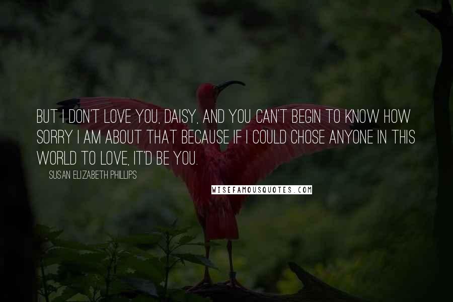 Susan Elizabeth Phillips Quotes: But I don't love you, Daisy, and you can't begin to know how sorry I am about that because if I could chose anyone in this world to love, it'd be you.