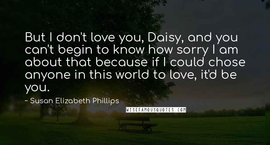 Susan Elizabeth Phillips Quotes: But I don't love you, Daisy, and you can't begin to know how sorry I am about that because if I could chose anyone in this world to love, it'd be you.