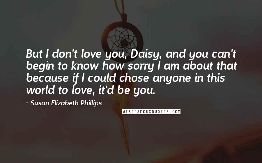 Susan Elizabeth Phillips Quotes: But I don't love you, Daisy, and you can't begin to know how sorry I am about that because if I could chose anyone in this world to love, it'd be you.
