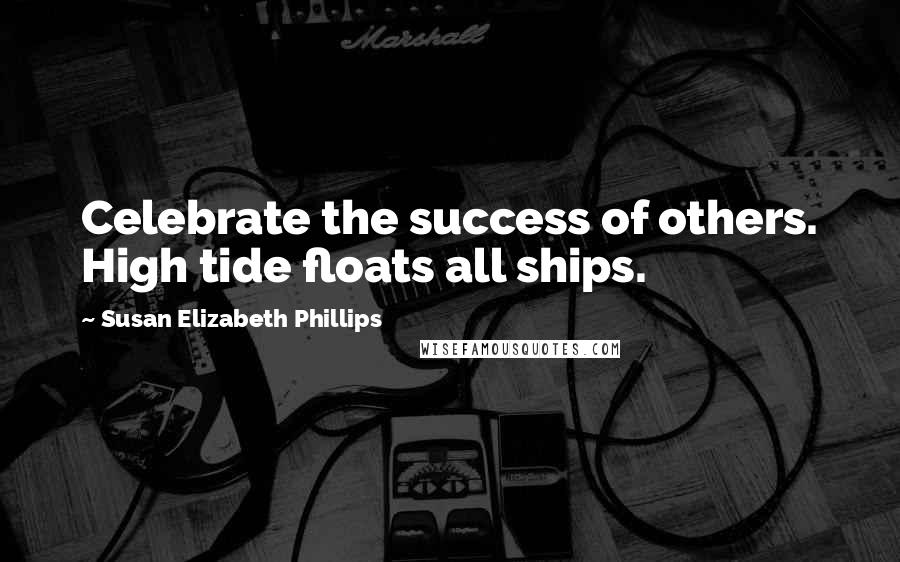 Susan Elizabeth Phillips Quotes: Celebrate the success of others. High tide floats all ships.