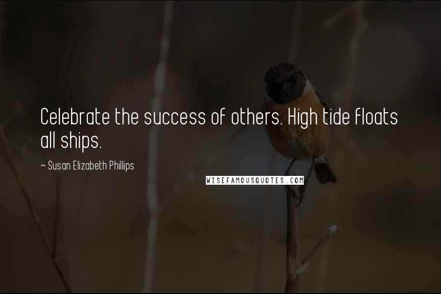 Susan Elizabeth Phillips Quotes: Celebrate the success of others. High tide floats all ships.