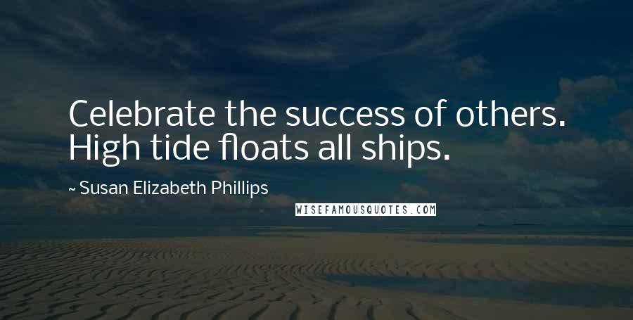 Susan Elizabeth Phillips Quotes: Celebrate the success of others. High tide floats all ships.