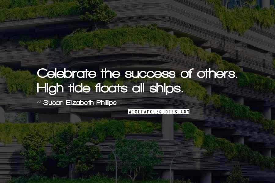 Susan Elizabeth Phillips Quotes: Celebrate the success of others. High tide floats all ships.