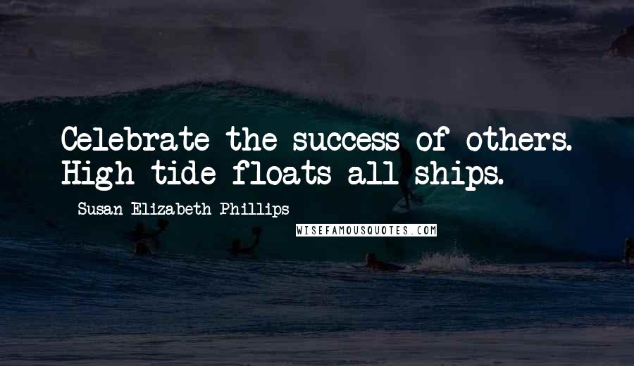 Susan Elizabeth Phillips Quotes: Celebrate the success of others. High tide floats all ships.