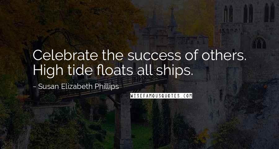 Susan Elizabeth Phillips Quotes: Celebrate the success of others. High tide floats all ships.