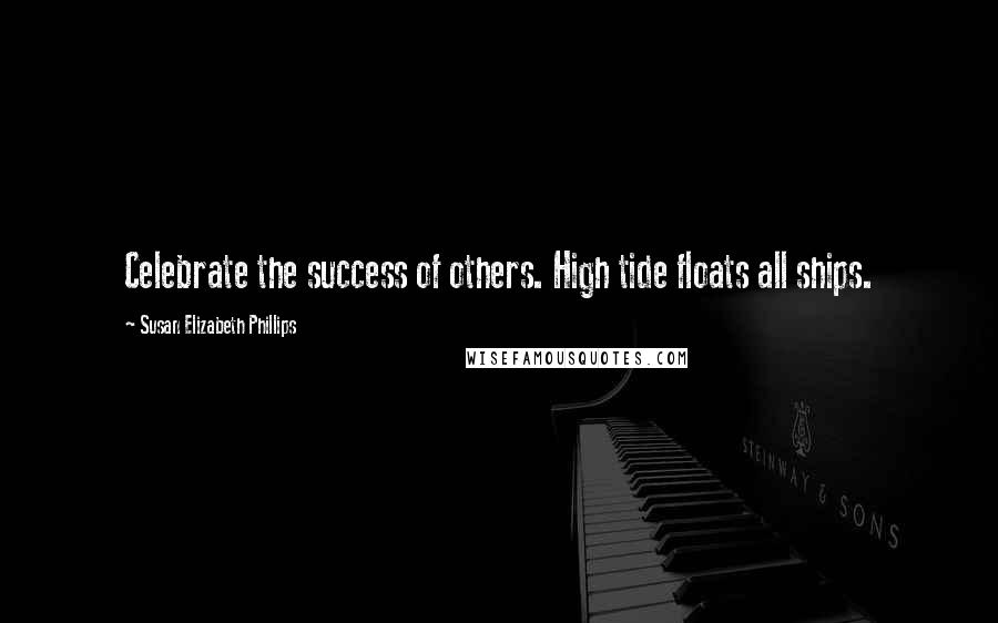 Susan Elizabeth Phillips Quotes: Celebrate the success of others. High tide floats all ships.